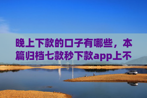 晚上下款的口子有哪些，本篇归档七款秒下款app上不上征信