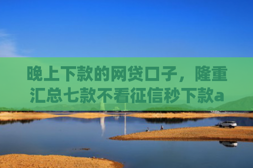 晚上下款的网贷口子，隆重汇总七款不看征信秒下款app
