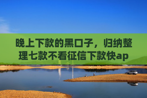 晚上下款的黑口子，归纳整理七款不看征信下款快app