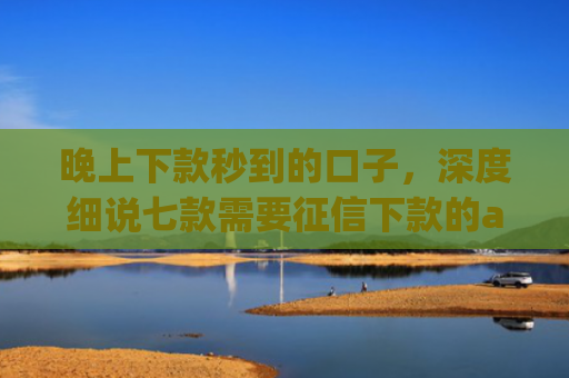 晚上下款秒到的口子，深度细说七款需要征信下款的app