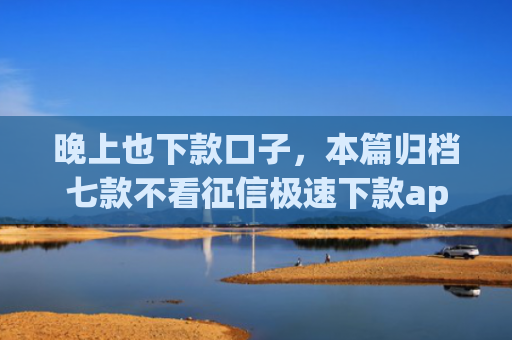 晚上也下款口子，本篇归档七款不看征信极速下款app