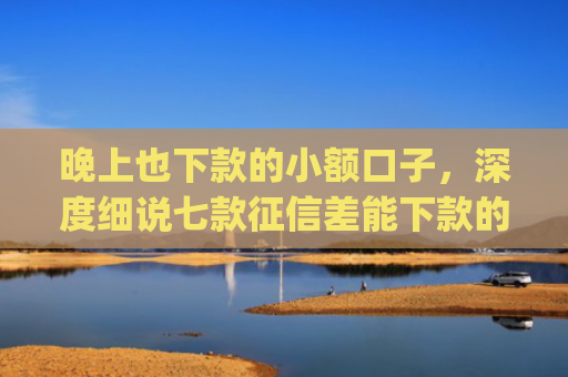 晚上也下款的小额口子，深度细说七款征信差能下款的app