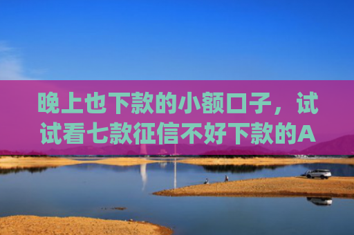 晚上也下款的小额口子，试试看七款征信不好下款的App