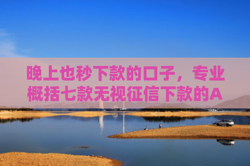 晚上也秒下款的口子，专业概括七款无视征信下款的APP