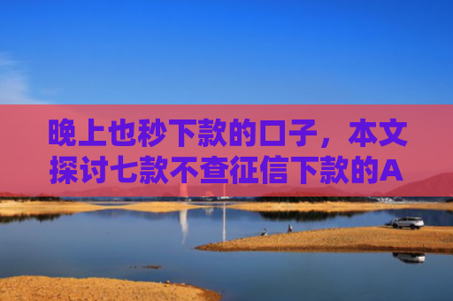 晚上也秒下款的口子，本文探讨七款不查征信下款的APP
