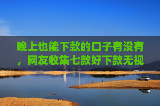 晚上也能下款的口子有没有，网友收集七款好下款无视征信app