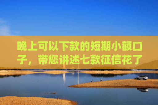 晚上可以下款的短期小额口子，带您讲述七款征信花了app下款