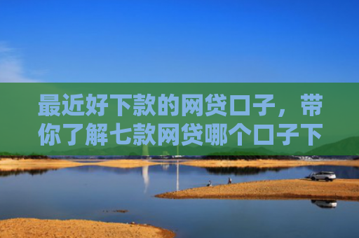 最近好下款的网贷口子，带你了解七款网贷哪个口子下款率高