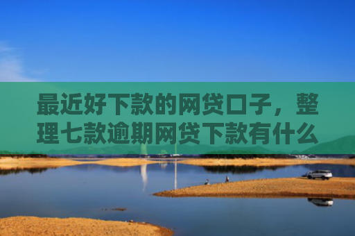 最近好下款的网贷口子，整理七款逾期网贷下款有什么口子