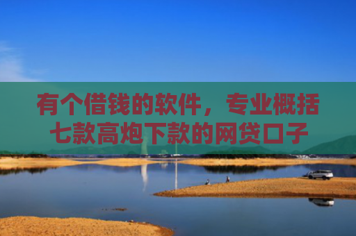 有个借钱的软件，专业概括七款高炮下款的网贷口子