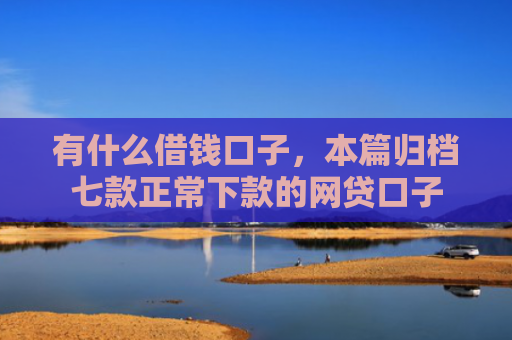 有什么借钱口子，本篇归档七款正常下款的网贷口子