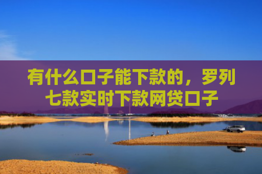 有什么口子能下款的，罗列七款实时下款网贷口子