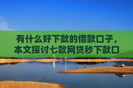 有什么好下款的借款口子，本文探讨七款网贷秒下款口子有