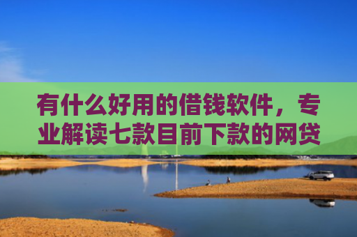 有什么好用的借钱软件，专业解读七款目前下款的网贷口子