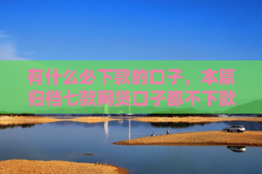 有什么必下款的口子，本篇归档七款网贷口子都不下款