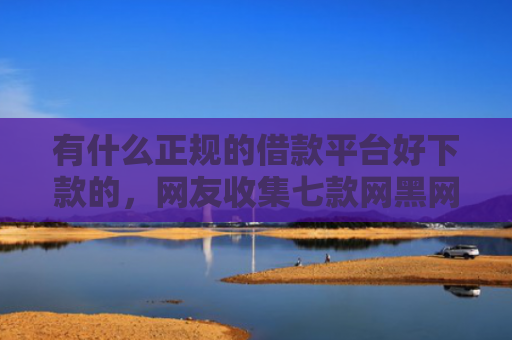 有什么正规的借款平台好下款的，网友收集七款网黑网贷的下款口子