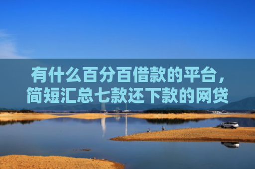 有什么百分百借款的平台，简短汇总七款还下款的网贷口子