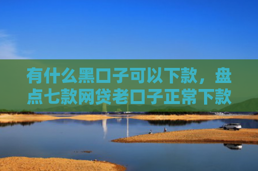 有什么黑口子可以下款，盘点七款网贷老口子正常下款