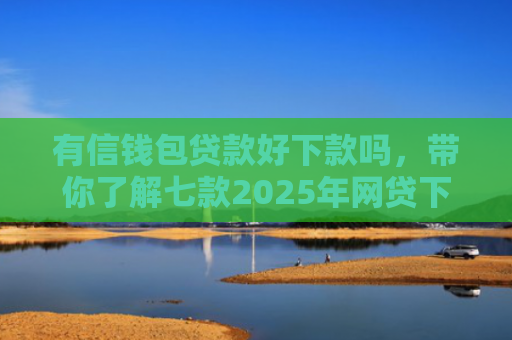 有信钱包贷款好下款吗，带你了解七款2025年网贷下款口子