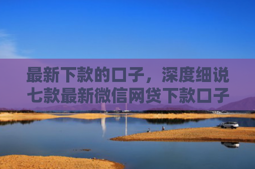 最新下款的口子，深度细说七款最新微信网贷下款口子