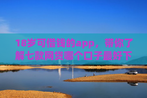 18岁可借钱的app，带你了解七款网贷哪个口子最好下款