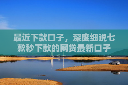 最近下款口子，深度细说七款秒下款的网贷最新口子