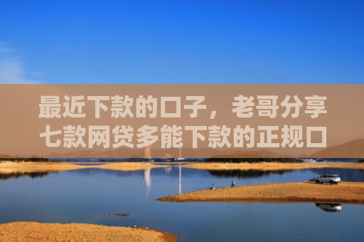 最近下款的口子，老哥分享七款网贷多能下款的正规口子