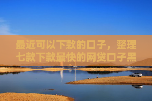最近可以下款的口子，整理七款下款最快的网贷口子黑户