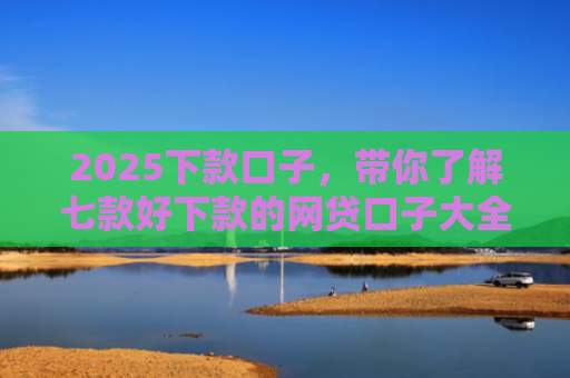 2025下款口子，带你了解七款好下款的网贷口子大全