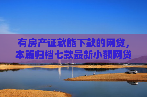 有房产证就能下款的网贷，本篇归档七款最新小额网贷下款口子