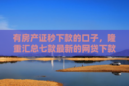 有房产证秒下款的口子，隆重汇总七款最新的网贷下款口子