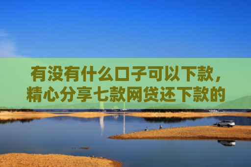 有没有什么口子可以下款，精心分享七款网贷还下款的口子