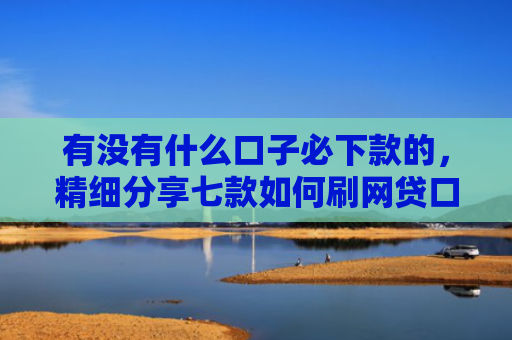 有没有什么口子必下款的，精细分享七款如何刷网贷口子下款