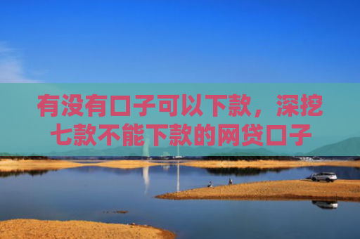 有没有口子可以下款，深挖七款不能下款的网贷口子