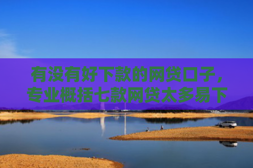 有没有好下款的网贷口子，专业概括七款网贷太多易下款口子
