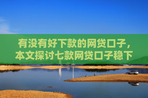 有没有好下款的网贷口子，本文探讨七款网贷口子稳下款的