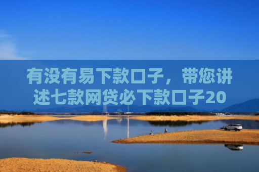 有没有易下款口子，带您讲述七款网贷必下款口子2025