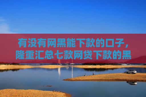 有没有网黑能下款的口子，隆重汇总七款网贷下款的黑口子