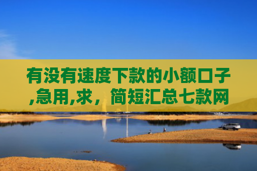 有没有速度下款的小额口子,急用,求，简短汇总七款网贷逾期还能下款口子