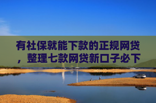 有社保就能下款的正规网贷，整理七款网贷新口子必下款