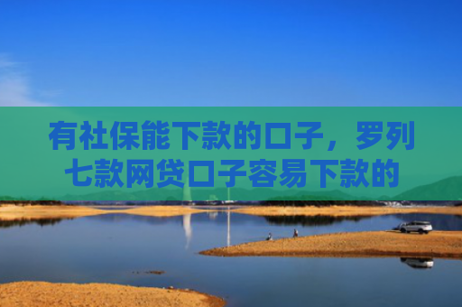 有社保能下款的口子，罗列七款网贷口子容易下款的