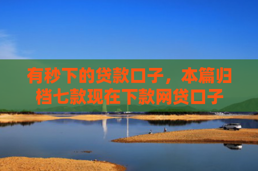 有秒下的贷款口子，本篇归档七款现在下款网贷口子
