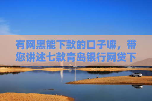 有网黑能下款的口子嘛，带您讲述七款青岛银行网贷下款口子