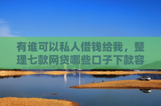 有谁可以私人借钱给我，整理七款网贷哪些口子下款容易