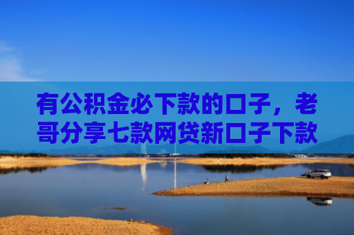 有公积金必下款的口子，老哥分享七款网贷新口子下款容易
