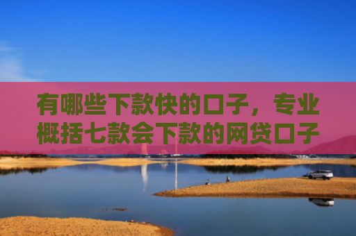 有哪些下款快的口子，专业概括七款会下款的网贷口子