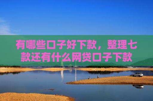 有哪些口子好下款，整理七款还有什么网贷口子下款