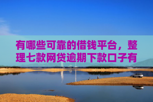 有哪些可靠的借钱平台，整理七款网贷逾期下款口子有