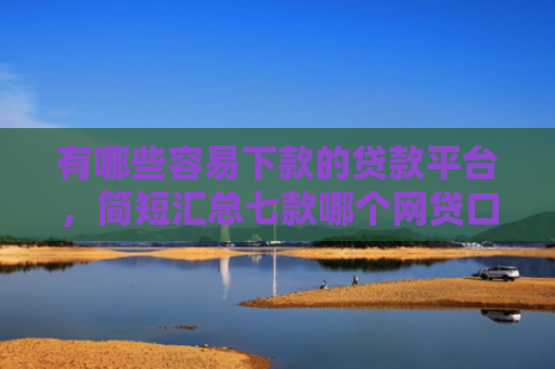 有哪些容易下款的贷款平台，简短汇总七款哪个网贷口子能下款