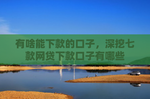 有啥能下款的口子，深挖七款网贷下款口子有哪些